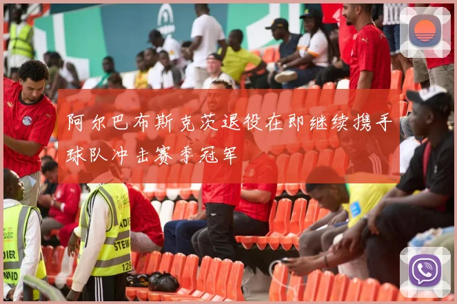 阿尔巴布斯克茨退役在即继续携手球队冲击赛季冠军