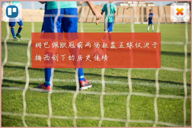 姆巴佩欧冠前两场狂轰五球仅次于梅西创下的历史佳绩