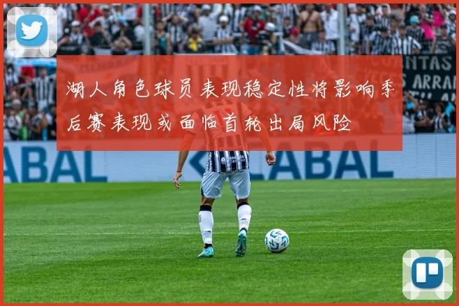 湖人角色球员表现稳定性将影响季后赛表现或面临首轮出局风险